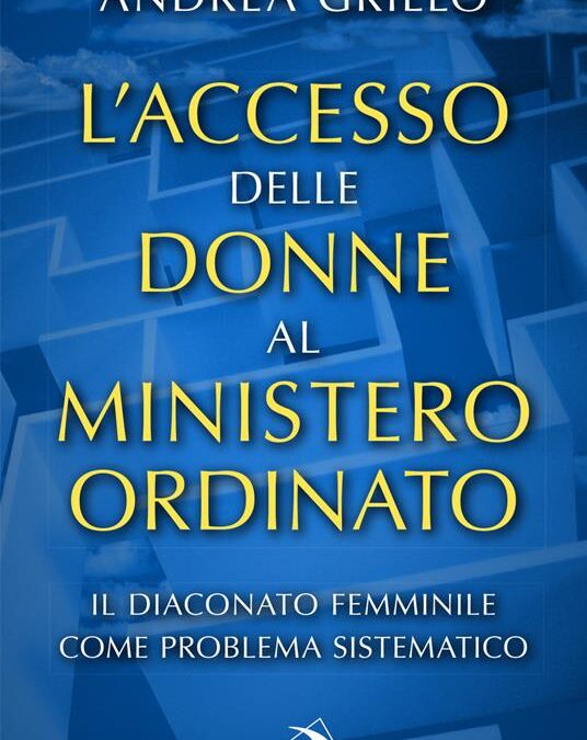 “L’accesso delle donne al ministero ordinato Il diaconato femminile come problema sistematico”, di Andrea Grillo, San Paolo ed.