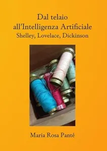 “Dal Telaio all’Intelligenza Artificiale. Shelley, Lovelace, Dickinson”, nuova ediz.,  di Maria Rosa Panté, Unilibro ed.