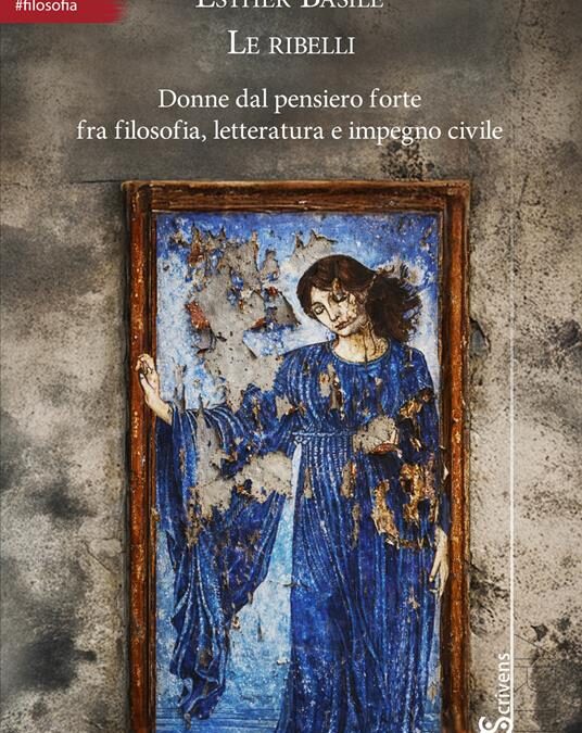 “Le ribelli. Donne dal pensiero forte fra filosofia, letteratura e impegno civile”, di Esther Basile, Homo Scrivens ed.
